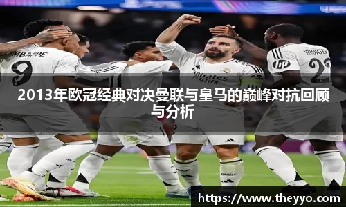2013年欧冠经典对决曼联与皇马的巅峰对抗回顾与分析