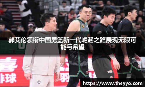 郭艾伦领衔中国男篮新一代崛起之路展现无限可能与希望