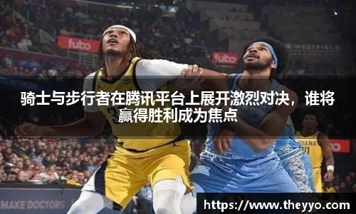 骑士与步行者在腾讯平台上展开激烈对决，谁将赢得胜利成为焦点