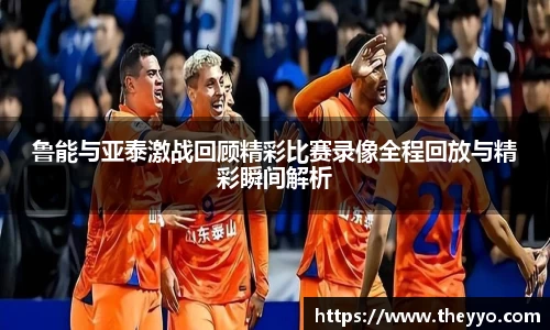 鲁能与亚泰激战回顾精彩比赛录像全程回放与精彩瞬间解析
