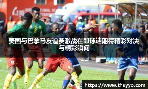 美国与巴拿马友谊赛激战在即球迷期待精彩对决与精彩瞬间