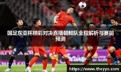 国足东亚杯精彩对决直播朝鲜队全程解析与赛前预测