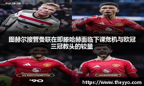 图赫尔接管曼联在即滕哈赫面临下课危机与欧冠三冠教头的较量