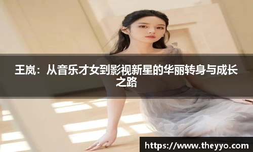 王岚：从音乐才女到影视新星的华丽转身与成长之路