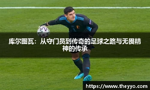 库尔图瓦：从守门员到传奇的足球之路与无畏精神的传承