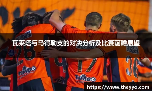 瓦莱塔与乌得勒支的对决分析及比赛前瞻展望