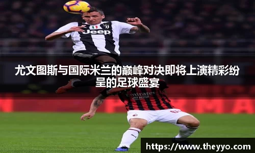 尤文图斯与国际米兰的巅峰对决即将上演精彩纷呈的足球盛宴
