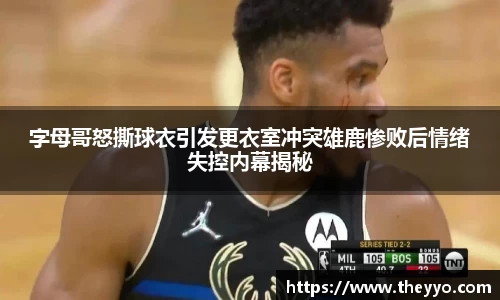 字母哥怒撕球衣引发更衣室冲突雄鹿惨败后情绪失控内幕揭秘